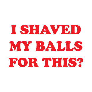 I Shaved My Balls For This? T-Shirt