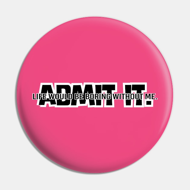 Admit It. life would be boring without me Pin by Poppa's Designs