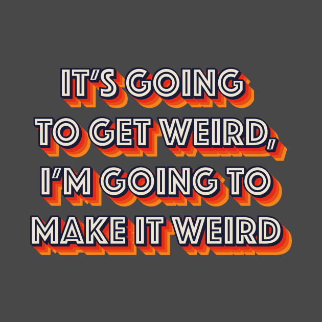 It's Going To Get Weird, I'm Going To Make It Weird by n23tees