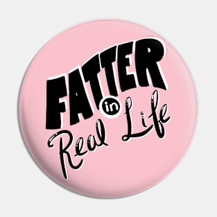 Fatter in Real Life Pin