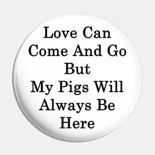 Love Can Come And Go But My Pigs Will Always Be Here Pin