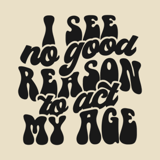 I see no reason to act my age T-Shirt