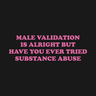 Male Validation is alright But Have You Ever Tried Substance Abuse T-Shirt