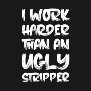 i work harder than an ugly stripper T-Shirt