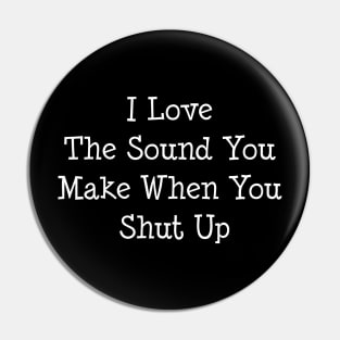 I Love The Sound You Make When You Shut UP Pin