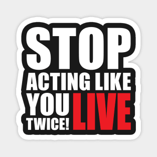 Stop acting like you live twice! Magnet