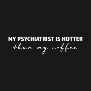 My psychiatrist is hotter than my coffee - trending gift for coffee and caffeine addicts T-Shirt