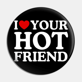 I LOVE YOUR HOT FRIEND Pin