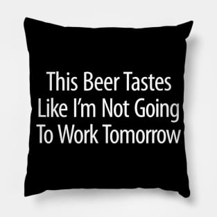 This Beer Tastes Like Im Not Going To Work Tomorrow Pillow