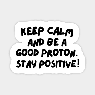 Keep calm and be a good proton. Stay positive! Magnet