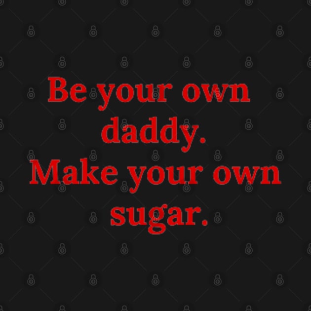 Be your own daddy. Make your own sugar. by Clariisa