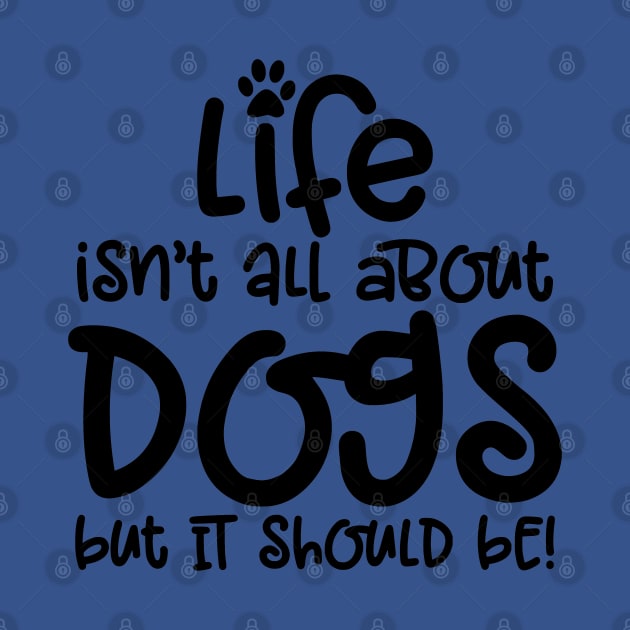 LIFE ISN'T ALL ABOUT DOGS BUT IT SHOULD BE by MarkBlakeDesigns