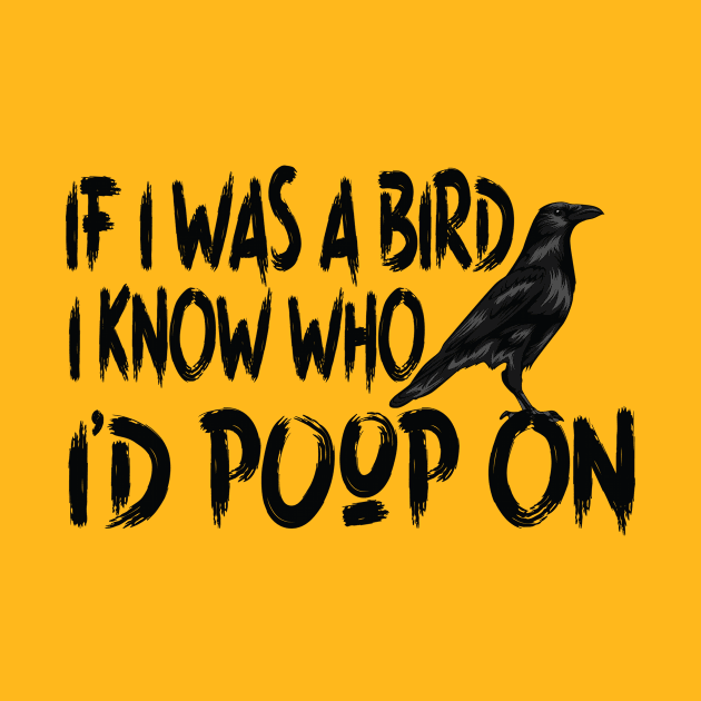 If I Was a Bird I Know Who I'd Poop On by POP-Tee