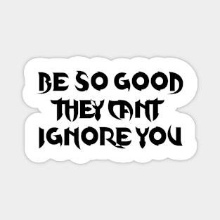 Be so good they can’t ignore you Magnet