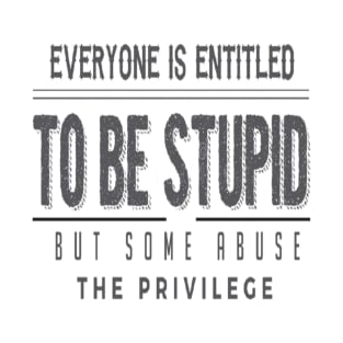 Everyone Is Entitled To Be Stupid But Some Abuse The Privilege T-Shirt