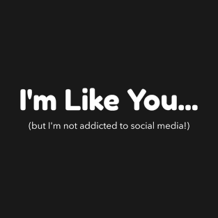 I'm Like You - But I'm Not Addicted to Social Media T-Shirt