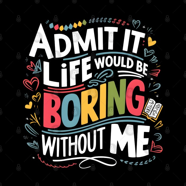 admit it life would be boring without me by Japanese Fever