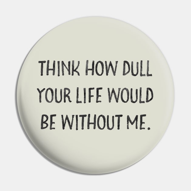 Think how dull your life would be without me Pin by Stars Hollow Mercantile