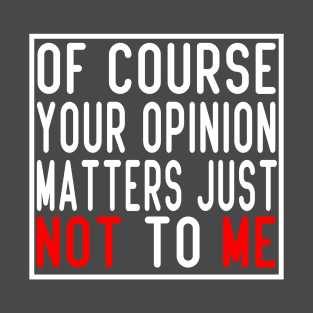 Of Course Your Opinion Matters, Just Not To Me, self expression sayings T-Shirt