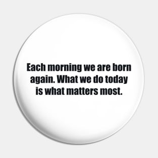 Each morning we are born again. What we do today is what matters most Pin