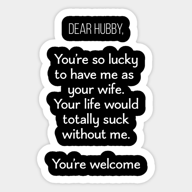 Dear Hubby You Re So Lucky To Have Me As Your Wife Your Life Would Totally Suck Without Me You Re Welcome Humor Sticker Teepublic
