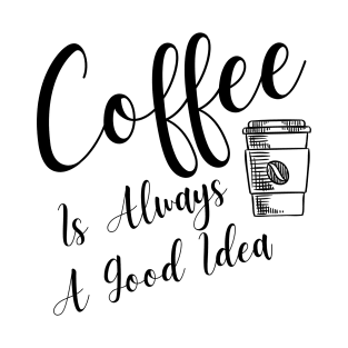 Coffee Is Always A Good Idea T-Shirt