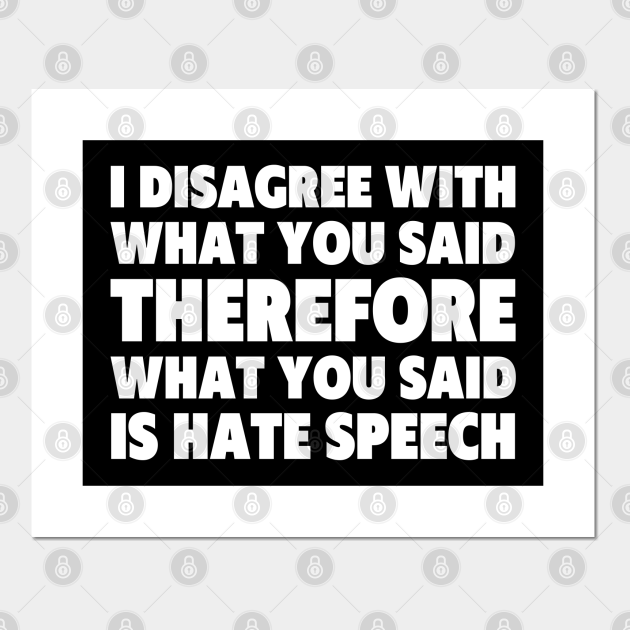 I Disagree With What You Said Therefore What You Said is Hate Speech - Funny Sarcastic Quote (white) - Disagree - Posters and Art Prints | TeePublic I Disagree With What You Said Therefore What You Said is Hate Speech - Funny Sarcastic Quote (white) - Disagree - Posters and Art Prints | TeePublic
