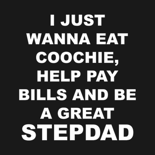 I JUST WANNA EAT COOCHIE, HELP PAY BILLS AND BE A GREAT STEPDAD T-Shirt