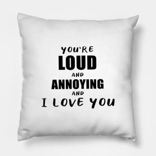You're Loud and Annoying and I Love You Pillow