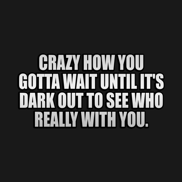 Crazy how you gotta wait until it's dark out to see who really with you by It'sMyTime