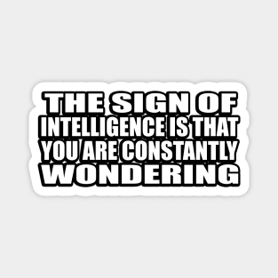The sign of intelligence is that you are constantly wondering Magnet