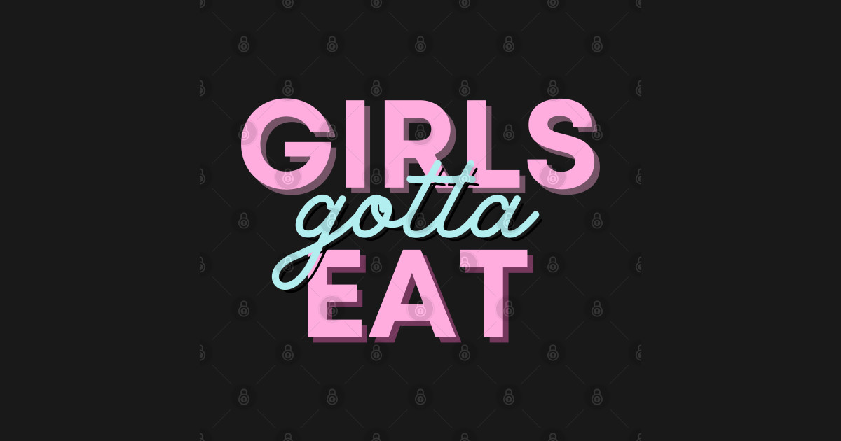 Girls gotta eat! Girls Gotta Eat TShirt TeePublic