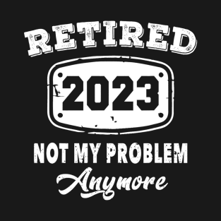 Retired 2023 Not My Problem Anymore Retirement T-Shirt