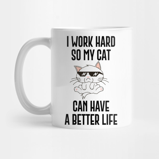 I Work Hard So My Cat Can Have A Better Life Funny Cat Quotes