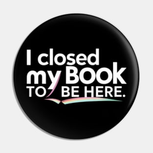 I Closed My Book To Be Here Pin