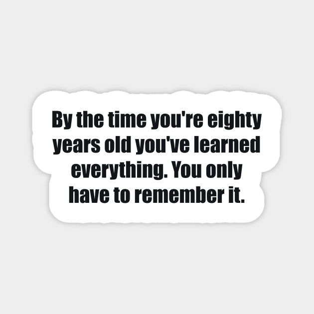 By the time you're eighty years old you've learned everything. You only have to remember it Magnet by BL4CK&WH1TE 