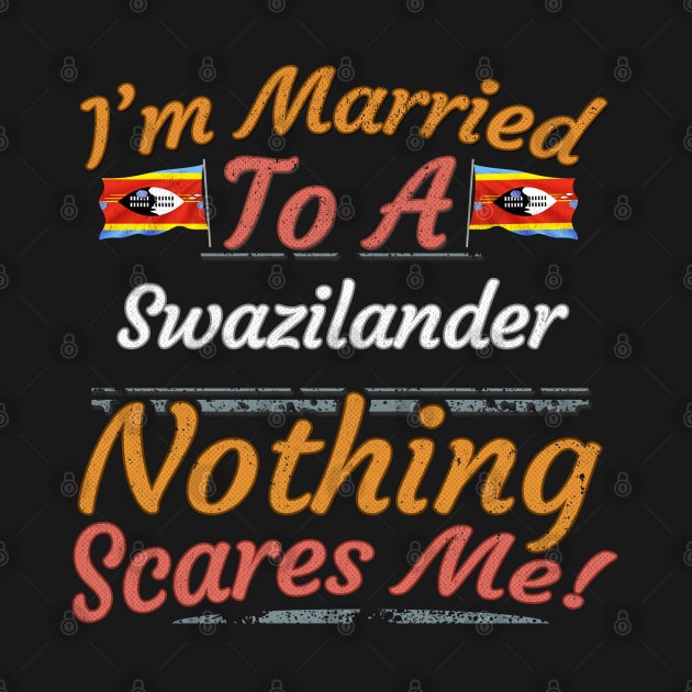 I'm Married To A Swazilander Nothing Scares Me - Gift for Swazilander From Swaziland Africa,Southern Africa, by Country Flags