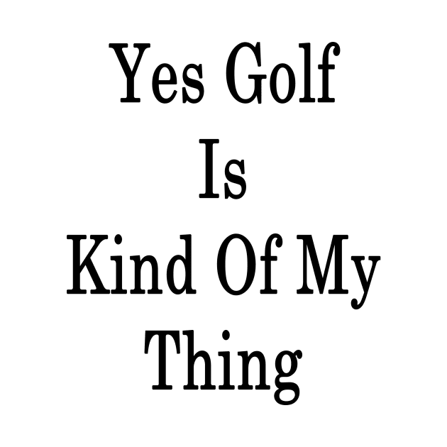 Yes Golf Is Kind Of My Thing by supernova23