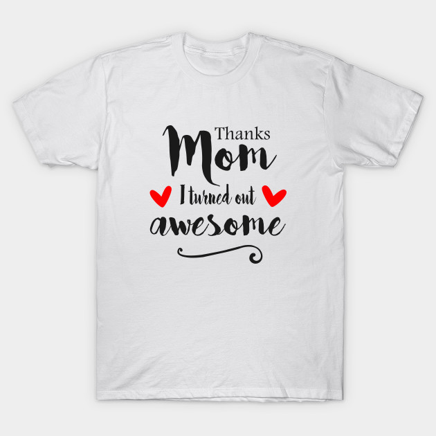 Thanks Mom I Turned Out Awesome Mom Gift Ideas Gift For Mom T Shirt Teepublic