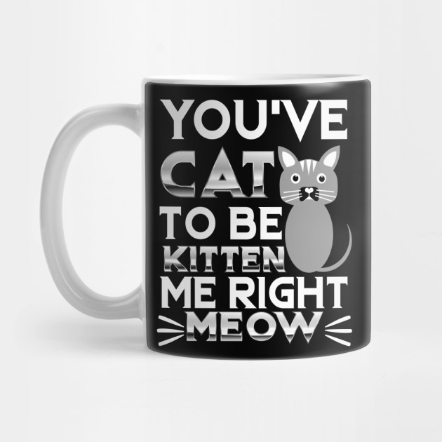 Cat T Shirt You Ve Cat To Be Kitten Me Right Meow Catshirt Catslove Mug Teepublic