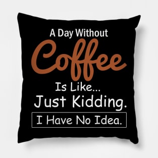 A Day Without Coffee is Like..Just Kidding I Have No Idea Pillow