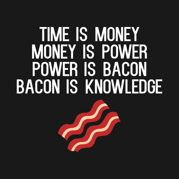 Time Is Money Money Is Power Power Is Bacon Bacon Is Knowledge by cleverth