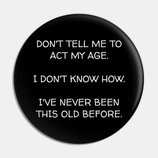 Don't ask me to act my age I don't know how I've never been this old before. Pin