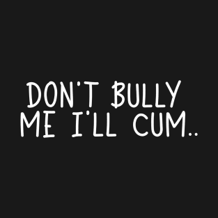 Adult Humor Don't Bully Me I'll Cum T-Shirt