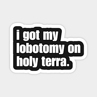 I got my lobotomy on holy terra Magnet
