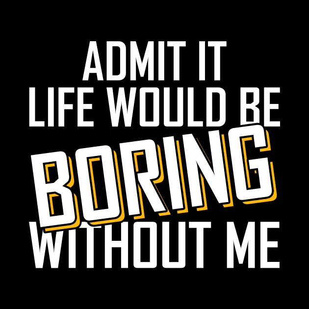 Admit It Life Would Be Boring Without Me funny by Giftyshoop