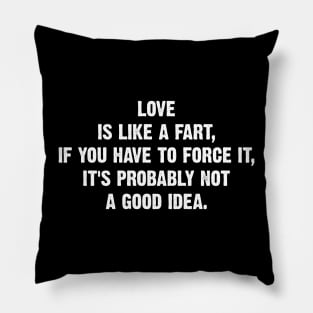 Love is like a fart, if you have to force it, it's probably not a good idea. Pillow