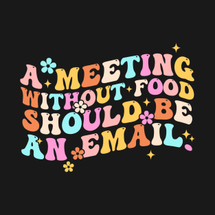 A Meeting Without Food Should Be An Email T-Shirt