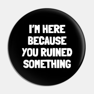 I'm here because you ruined something Pin