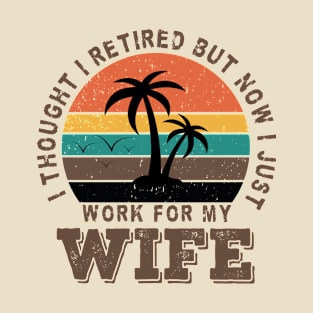 Thought I Retired But Now I Just Work For My Wife As Retirement Quotes T-Shirt